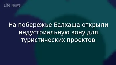 На побережье Балхаша открыли индустриальную зону для туристических проектов