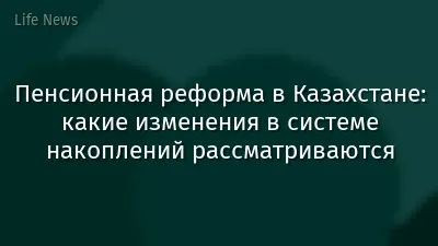 Пенсионная реформа в Казахстане: какие изменения в системе накоплений рассматриваются
