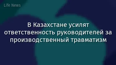 В Казахстане усилят ответственность руководителей за производственный травматизм