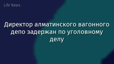 Директор алматинского вагонного депо задержан по уголовному делу