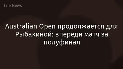 Australian Open продолжается для Рыбакиной: впереди матч за полуфинал