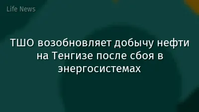 ТШО возобновляет добычу нефти на Тенгизе после сбоя в энергосистемах