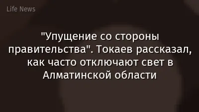 "Упущение со стороны правительства". Токаев рассказал, как часто отключают свет в Алматинской области