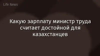 Какую зарплату министр труда считает достойной для казахстанцев