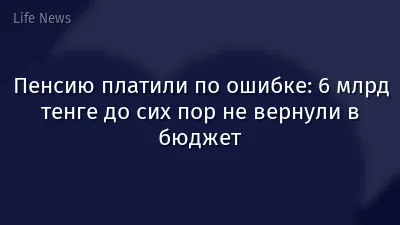 Пенсию платили по ошибке: 6 млрд тенге до сих пор не вернули в бюджет