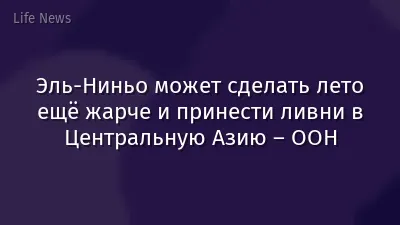 Эль-Ниньо может сделать лето ещё жарче и принести ливни в Центральную Азию – ООН