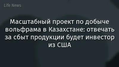 Масштабный проект по добыче вольфрама в Казахстане: отвечать за сбыт продукции будет инвестор из США