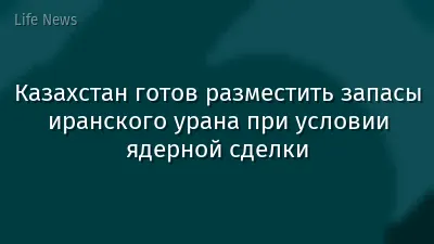 Казахстан готов разместить запасы иранского урана при условии ядерной сделки