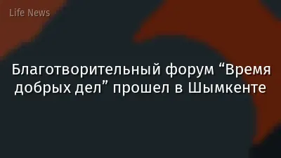Благотворительный форум “Время добрых дел” прошел в Шымкенте
