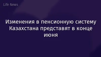 Изменения в пенсионную систему Казахстана представят в конце июня
