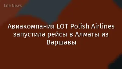 Авиакомпания LOT Polish Airlines запустила рейсы в Алматы из Варшавы