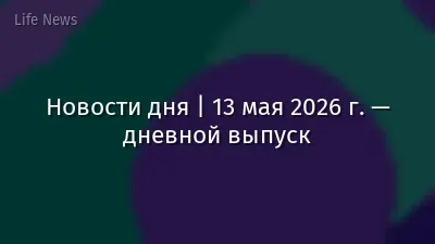 Новости дня | 13 мая 2026 г. — дневной выпуск