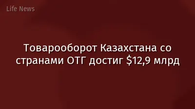 Товарооборот Казахстана со странами ОТГ достиг $12,9 млрд