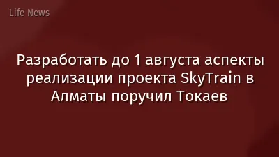 Разработать до 1 августа аспекты реализации проекта SkyТrain в Алматы поручил Токаев
