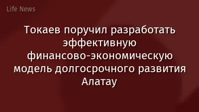 Токаев поручил разработать эффективную финансово-экономическую модель долгосрочного развития Алатау