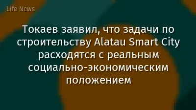 Токаев заявил, что задачи по строительству Alatau Smart City расходятся с реальным социально-экономическим положением