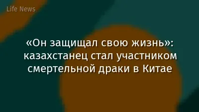 «Он защищал свою жизнь»: казахстанец стал участником смертельной драки в Китае