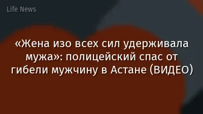 «Жена изо всех сил удерживала мужа»: полицейский спас от гибели мужчину в Астане (ВИДЕО)