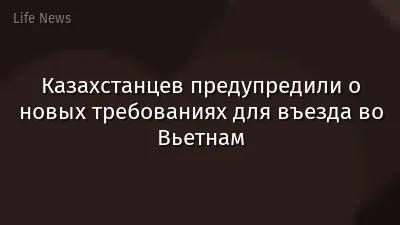 Казахстанцев предупредили о новых требованиях для въезда во Вьетнам