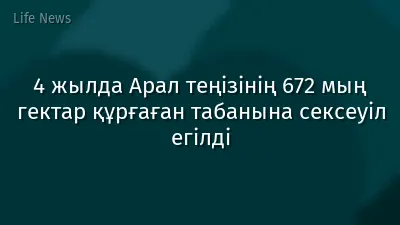 4 жылда Арал теңізінің 672 мың гектар құрғаған табанына сексеуіл егілді