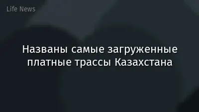 Названы самые загруженные платные трассы Казахстана