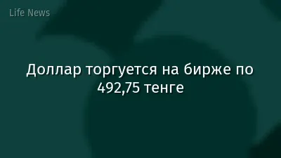 Доллар торгуется на бирже по 492,75 тенге