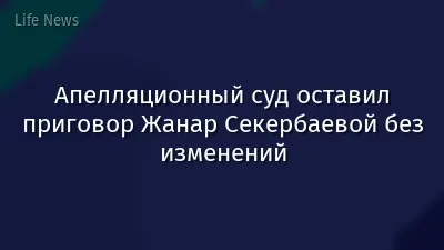 Апелляционный суд оставил приговор Жанар Секербаевой без изменений