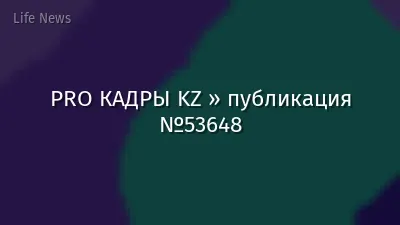 PRO КАДРЫ KZ » публикация №53648