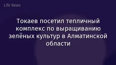 Токаев посетил тепличный комплекс по выращиванию зелёных культур в Алматинской области