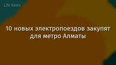 10 новых электропоездов закупят для метро Алматы