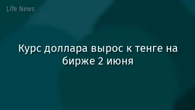 Курс доллара вырос к тенге на бирже 2 июня
