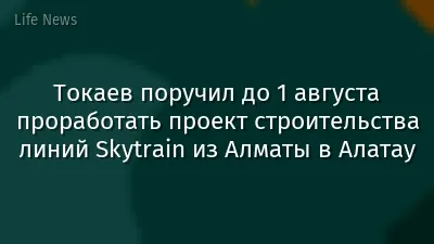 Токаев поручил до 1 августа проработать проект строительства линий Skytrain из Алматы в Алатау