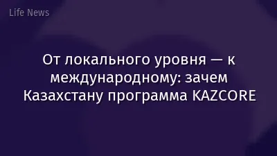 От локального уровня — к международному: зачем Казахстану программа KAZCORE