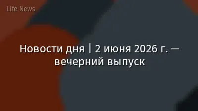Новости дня | 2 июня 2026 г. — вечерний выпуск