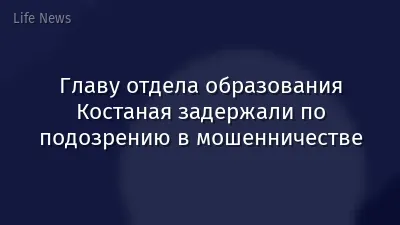 Главу отдела образования Костаная задержали по подозрению в мошенничестве