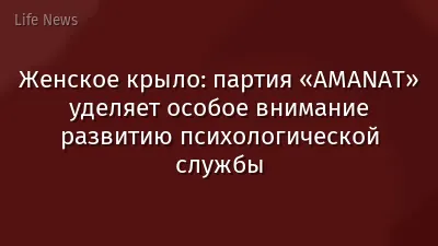 Женское крыло: партия «AMANAT» уделяет особое внимание развитию психологической службы