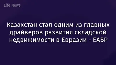 Казахстан стал одним из главных драйверов развития складской недвижимости в Евразии - ЕАБР