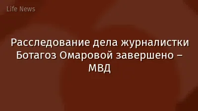 Расследование дела журналистки Ботагоз Омаровой завершено – МВД