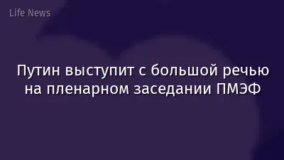 Путин выступит с большой речью на пленарном заседании ПМЭФ