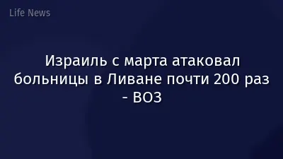 Израиль с марта атаковал больницы в Ливане почти 200 раз - ВОЗ