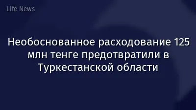 Необоснованное расходование 125 млн тенге предотвратили в Туркестанской области