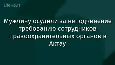 Мужчину осудили за неподчинение требованию сотрудников правоохранительных органов в Актау