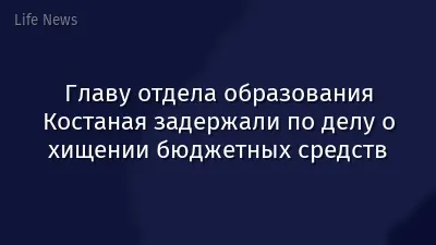 Главу отдела образования Костаная задержали по делу о хищении бюджетных средств