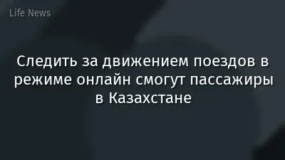 Следить за движением поездов в режиме онлайн смогут пассажиры в Казахстане