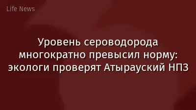 Уровень сероводорода многократно превысил норму: экологи проверят Атырауский НПЗ