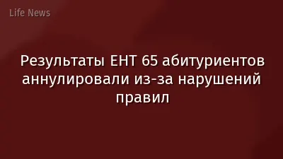 Результаты ЕНТ 65 абитуриентов аннулировали из-за нарушений правил