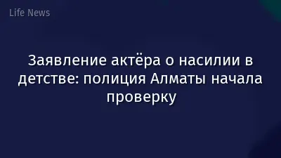 Заявление актёра о насилии в детстве: полиция Алматы начала проверку
