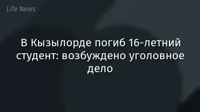 В Кызылорде погиб 16-летний студент: возбуждено уголовное дело