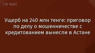 Ущерб на 240 млн тенге: приговор по делу о мошенничестве с кредитованием вынесли в Астане
