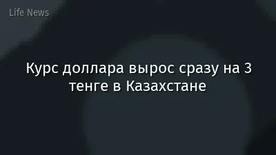 Курс доллара вырос сразу на 3 тенге в Казахстане